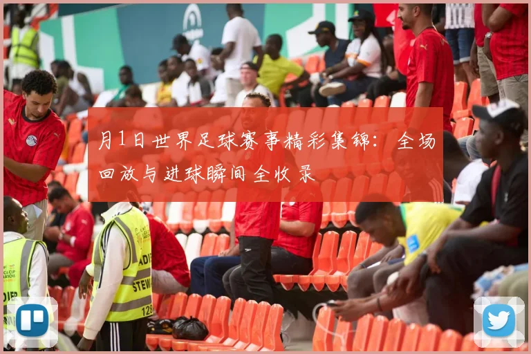 月1日世界足球赛事精彩集锦：全场回放与进球瞬间全收录