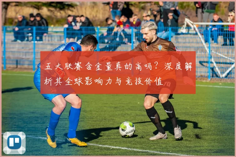 五大联赛含金量真的高吗？深度解析其全球影响力与竞技价值