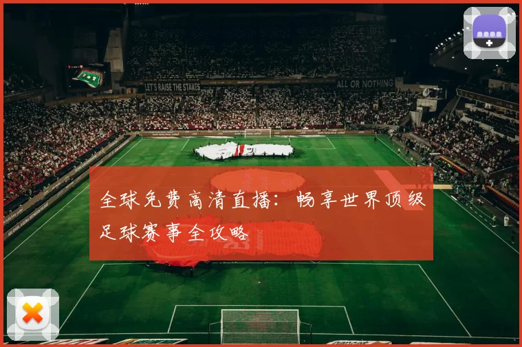 全球免费高清直播：畅享世界顶级足球赛事全攻略