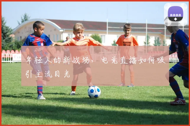 年轻人的新战场，电竞直播如何吸引主流目光
