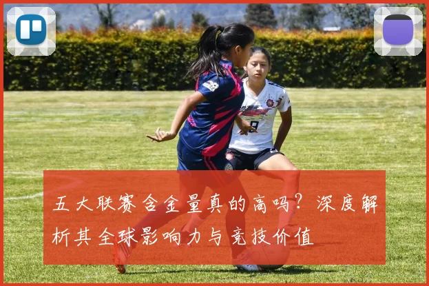 五大联赛含金量真的高吗？深度解析其全球影响力与竞技价值
