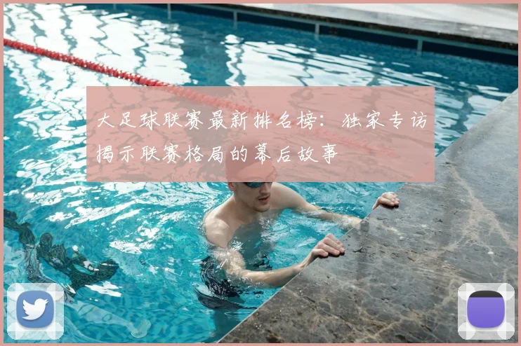 大足球联赛最新排名榜：独家专访揭示联赛格局的幕后故事
