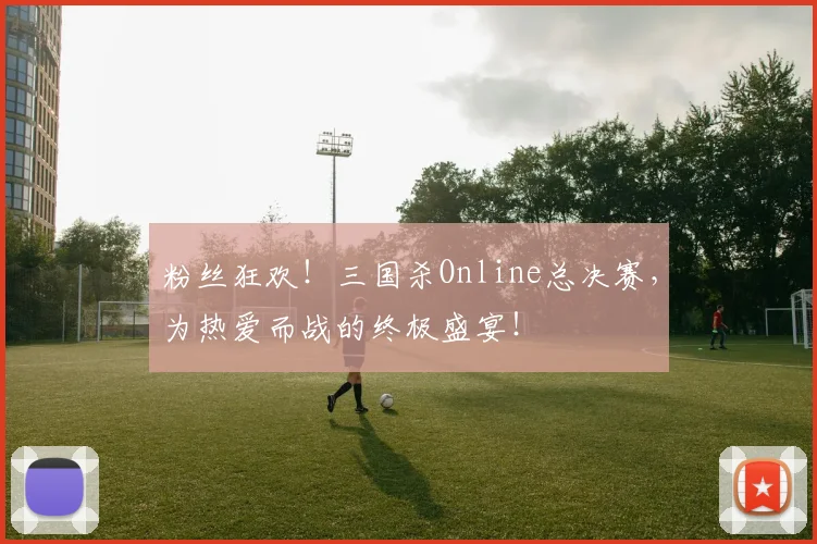 粉丝狂欢！三国杀Online总决赛，为热爱而战的终极盛宴！