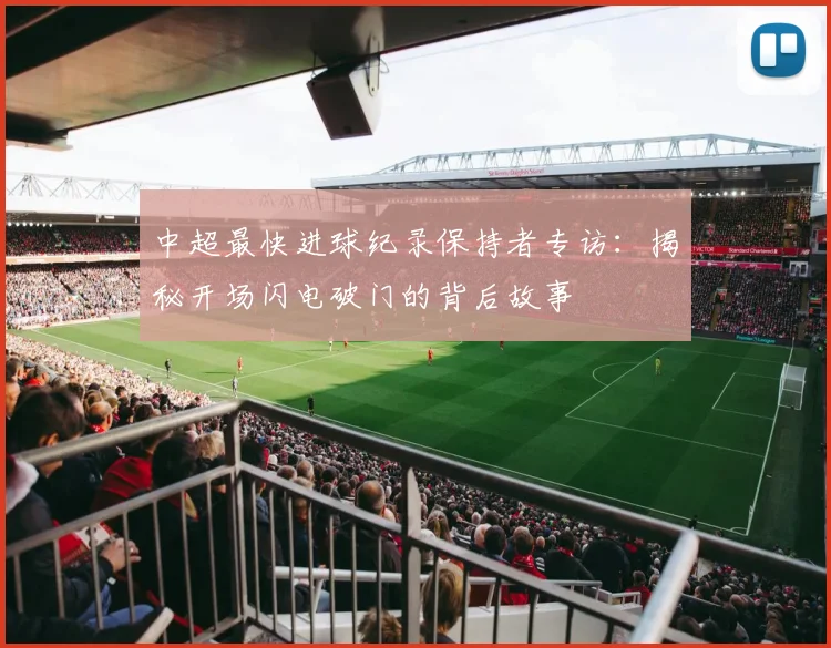 中超最快进球纪录保持者专访：揭秘开场闪电破门的背后故事