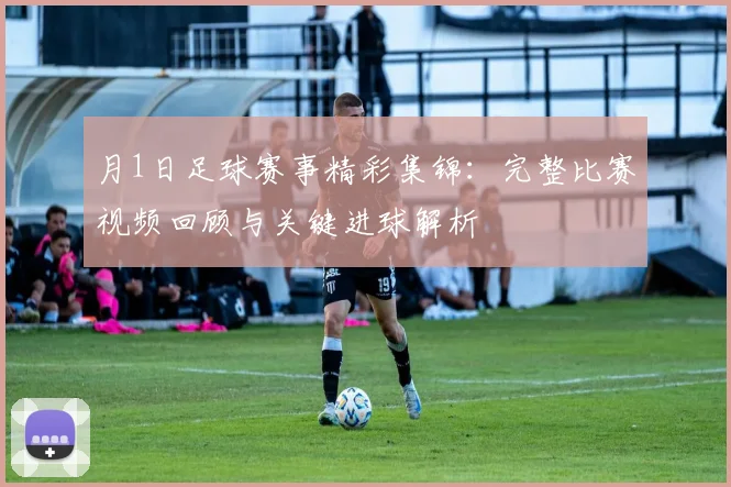 月1日足球赛事精彩集锦：完整比赛视频回顾与关键进球解析