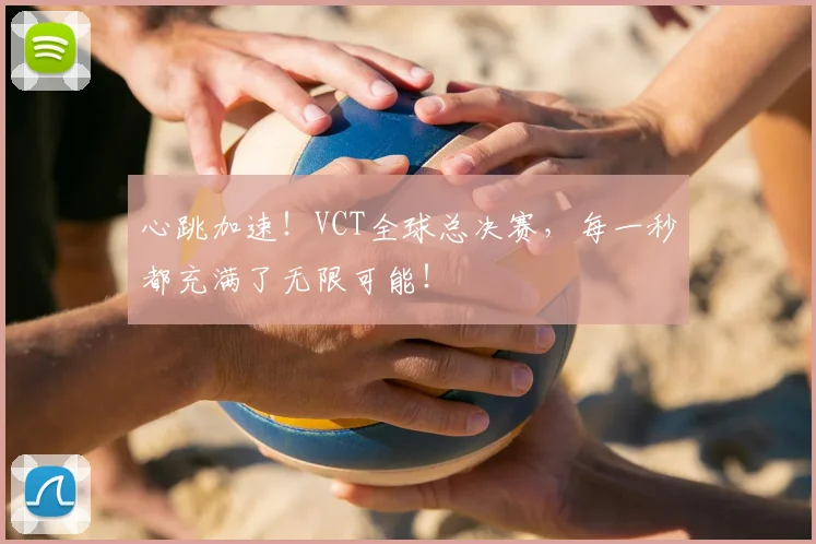 心跳加速！VCT全球总决赛，每一秒都充满了无限可能！