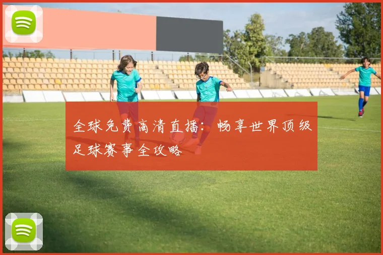 全球免费高清直播：畅享世界顶级足球赛事全攻略