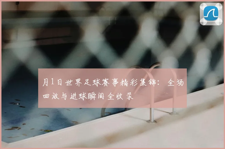 月1日世界足球赛事精彩集锦：全场回放与进球瞬间全收录